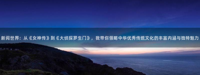 奇漫屋官网：新阅世界：从《女神传》到《大侦探罗生门》，我带你领略中华优秀传统文化的丰富内涵与独特魅力